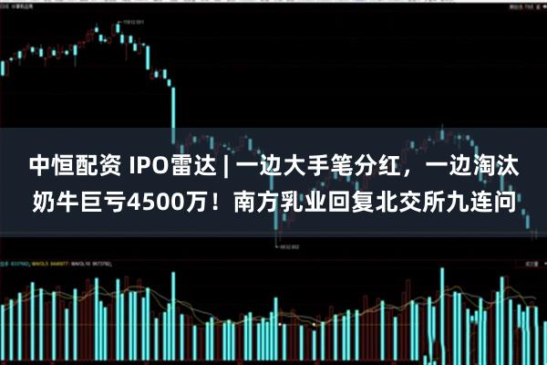 中恒配資 IPO雷達 | 一邊大手筆分紅，一邊淘汰奶牛巨虧4500萬！南方乳業(yè)回復北交所九連問